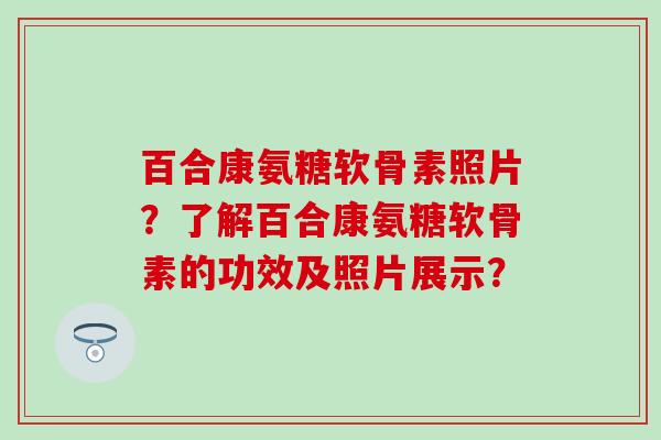 百合康氨糖软骨素照片？了解百合康氨糖软骨素的功效及照片展示？