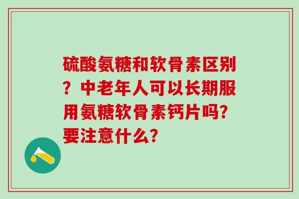 硫酸氨糖和软骨素区别？中老年人可以长期服用氨糖软骨素钙片吗？要注意什么？