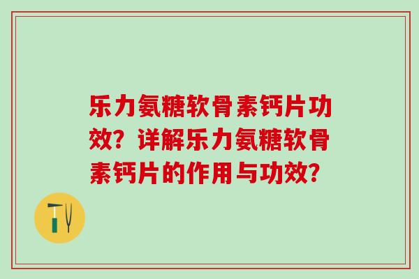 乐力氨糖软骨素钙片功效？详解乐力氨糖软骨素钙片的作用与功效？