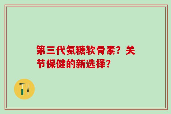 第三代氨糖软骨素？关节保健的新选择？