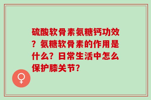硫酸软骨素氨糖钙功效？氨糖软骨素的作用是什么？日常生活中怎么保护膝关节？
