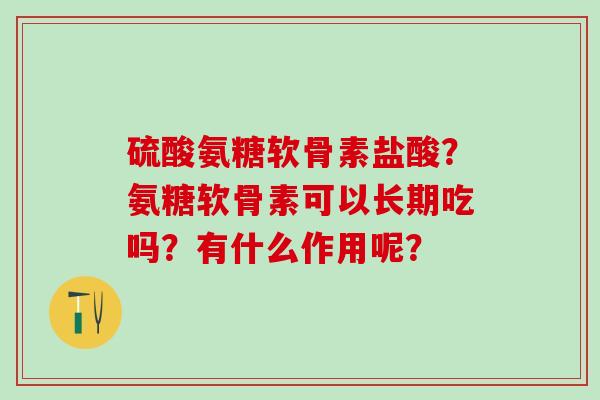 硫酸氨糖软骨素盐酸？氨糖软骨素可以长期吃吗？有什么作用呢？