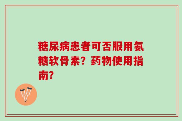 患者可否服用氨糖软骨素？使用指南？