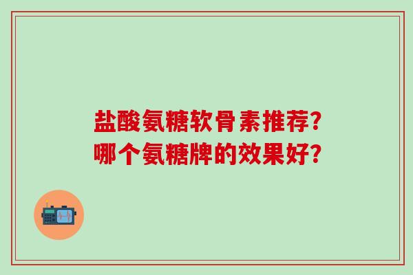 盐酸氨糖软骨素推荐？哪个氨糖牌的效果好？