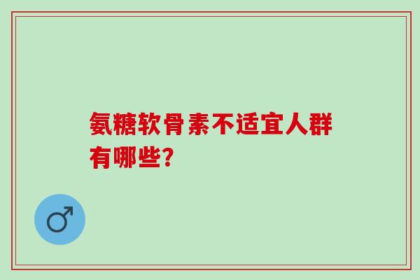 氨糖软骨素不适宜人群有哪些？