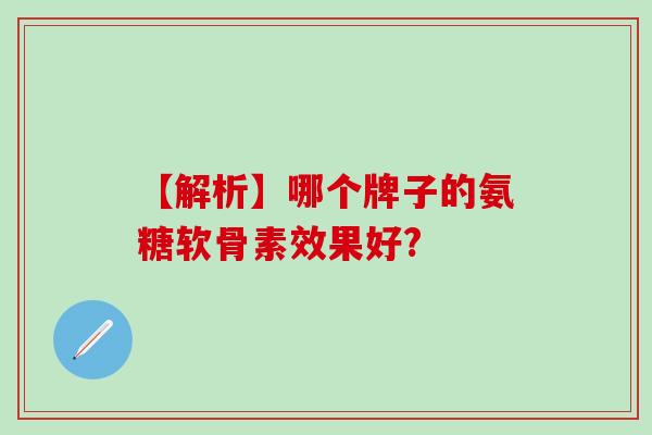 【解析】哪个牌子的氨糖软骨素效果好?