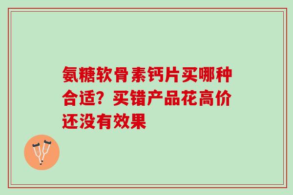 氨糖软骨素钙片买哪种合适？买错产品花高价还没有效果