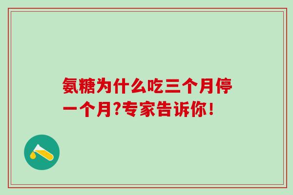 氨糖为什么吃三个月停一个月?专家告诉你！