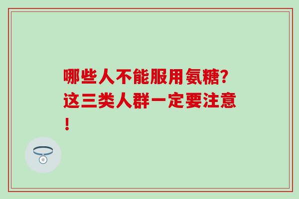 哪些人不能服用氨糖？这三类人群一定要注意！