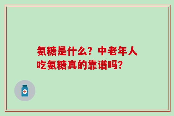 氨糖是什么？中老年人吃氨糖真的靠谱吗？