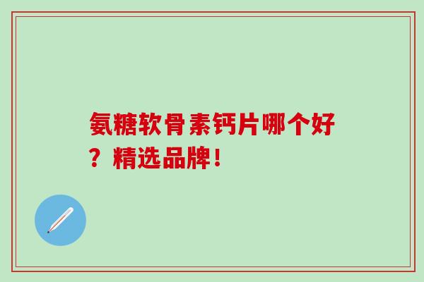 氨糖软骨素钙片哪个好？精选品牌！