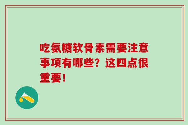 吃氨糖软骨素需要注意事项有哪些？这四点很重要！