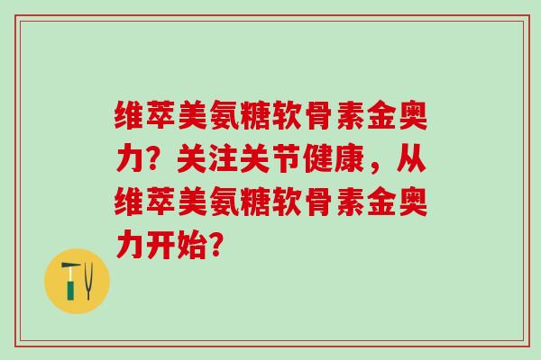 维萃美氨糖软骨素金奥力？关注关节健康，从维萃美氨糖软骨素金奥力开始？