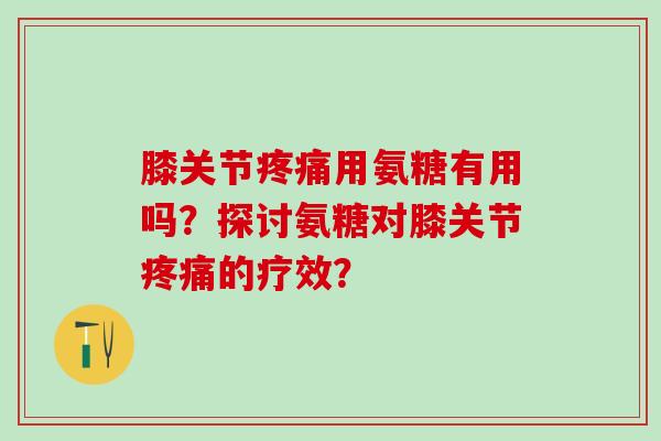 膝关节疼痛用氨糖有用吗？探讨氨糖对膝关节疼痛的疗效？