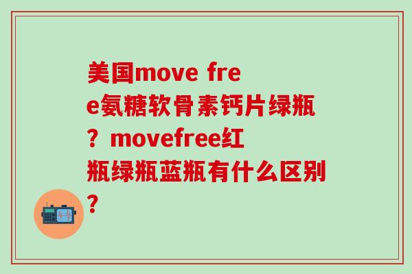 美国move free氨糖软骨素钙片绿瓶?movefree红瓶绿瓶蓝瓶有什么区别? 美国move free氨糖软骨素钙片绿瓶?movefree红瓶绿瓶蓝瓶有什么区别?