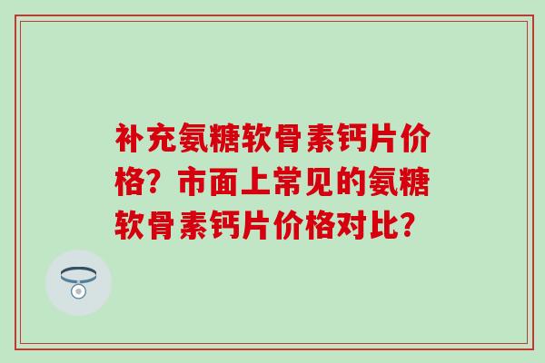 补充氨糖软骨素钙片价格？市面上常见的氨糖软骨素钙片价格对比？
