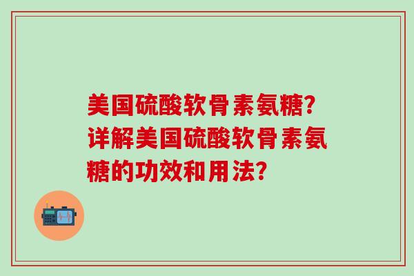 美国硫酸软骨素氨糖？详解美国硫酸软骨素氨糖的功效和用法？