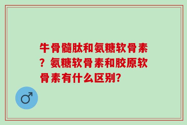 牛骨髓肽和氨糖软骨素？氨糖软骨素和胶原软骨素有什么区别？