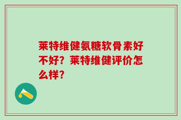 莱特维健氨糖软骨素好不好？莱特维健评价怎么样？