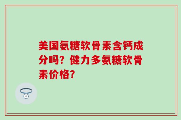 美国氨糖软骨素含钙成分吗？健力多氨糖软骨素价格？