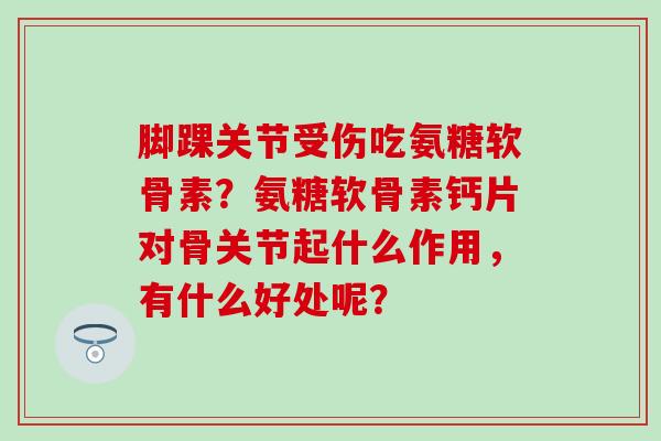 脚踝关节受伤吃氨糖软骨素？氨糖软骨素钙片对骨关节起什么作用，有什么好处呢？