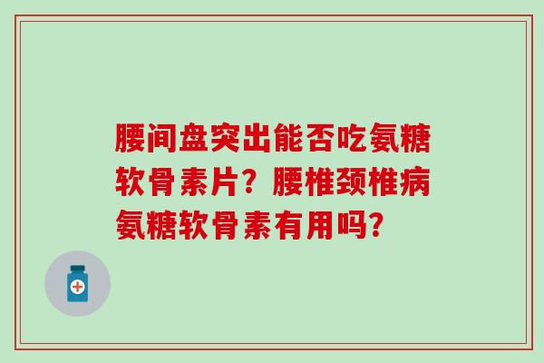 腰间盘突出能否吃氨糖软骨素片？腰椎颈椎病氨糖软骨素有用吗？