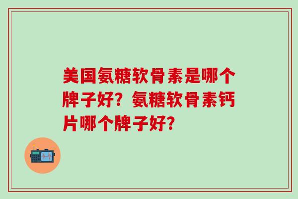美国氨糖软骨素是哪个牌子好？氨糖软骨素钙片哪个牌子好？