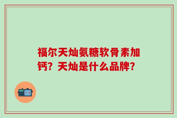 福尔天灿氨糖软骨素加钙?天灿是什么品牌? 福尔天灿氨糖软骨素加钙?天灿是什么品牌?