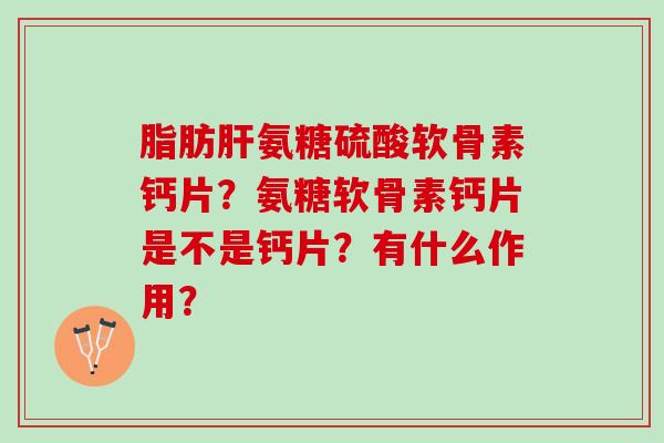 脂肪肝氨糖硫酸软骨素钙片？氨糖软骨素钙片是不是钙片？有什么作用？
