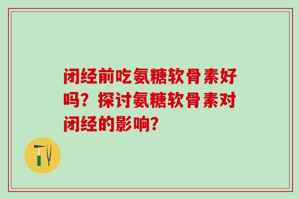 闭经前吃氨糖软骨素好吗？探讨氨糖软骨素对闭经的影响？