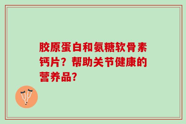 胶原蛋白和氨糖软骨素钙片？帮助关节健康的营养品？