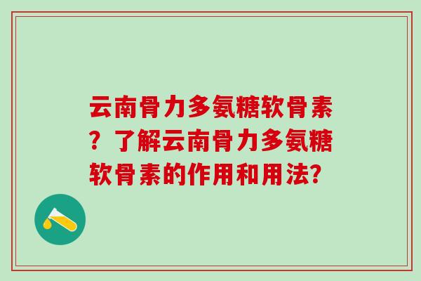 云南骨力多氨糖软骨素?了解云南骨力多氨糖软骨素的作用和用法? 云南骨力多氨糖软骨素?了解云南骨力多氨糖软骨素的作用和用法?