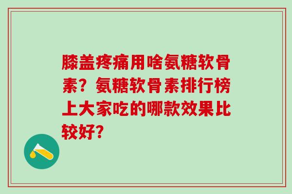 膝盖用啥氨糖软骨素？氨糖软骨素排行榜上大家吃的哪款效果比较好？