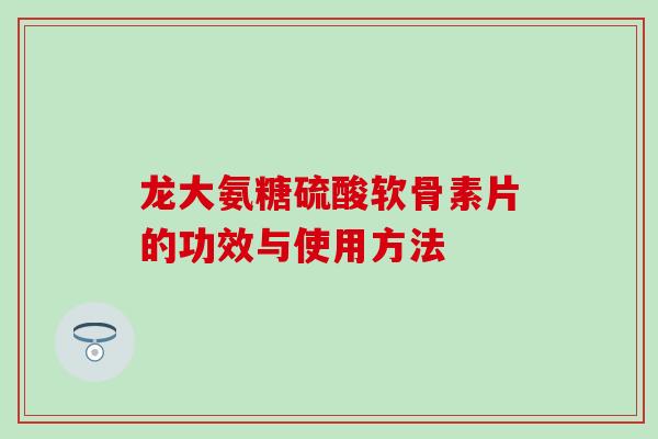 龙大氨糖硫酸软骨素片的功效与使用方法