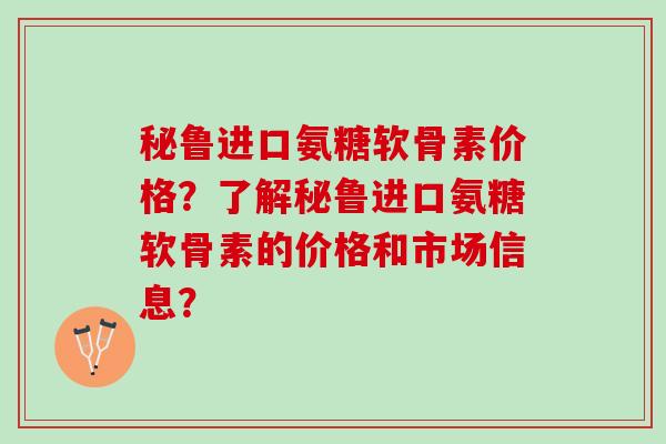 秘鲁进口氨糖软骨素价格？了解秘鲁进口氨糖软骨素的价格和市场信息？
