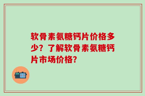 软骨素氨糖钙片价格多少？了解软骨素氨糖钙片市场价格？