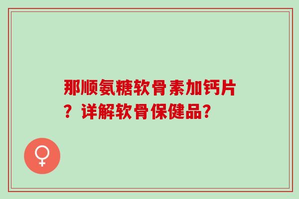 那顺氨糖软骨素加钙片？详解软骨保健品？
