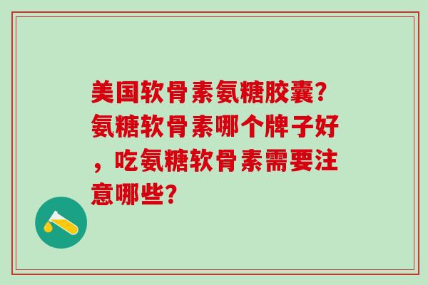 美国软骨素氨糖胶囊？氨糖软骨素哪个牌子好，吃氨糖软骨素需要注意哪些？