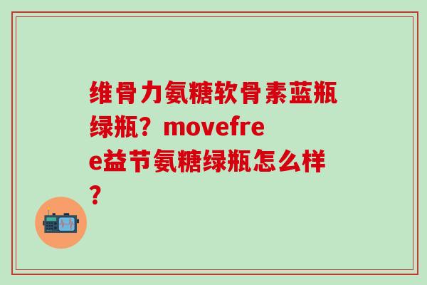 维骨力氨糖软骨素蓝瓶绿瓶？movefree益节氨糖绿瓶怎么样？
