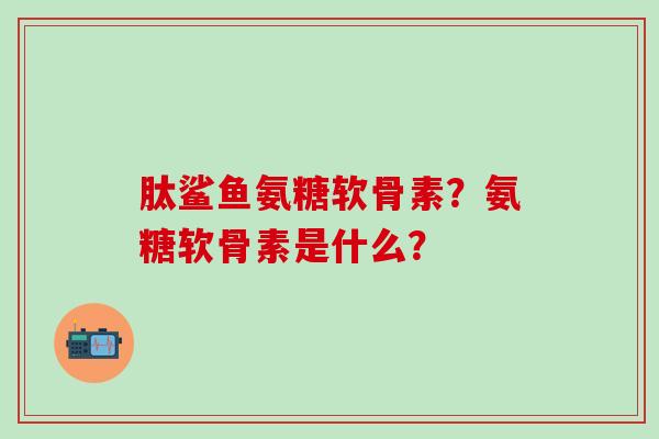 肽鲨鱼氨糖软骨素？氨糖软骨素是什么？