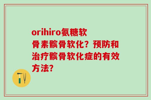 orihiro氨糖软骨素髌骨软化？预防和治疗髌骨软化症的有效方法？