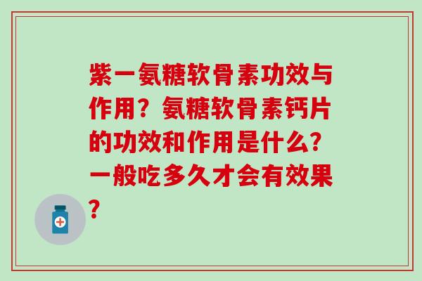 紫一氨糖软骨素功效与作用？氨糖软骨素钙片的功效和作用是什么？一般吃多久才会有效果？