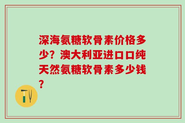 深海氨糖软骨素价格多少？澳大利亚进口口纯天然氨糖软骨素多少钱？