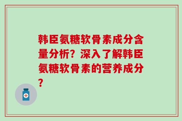 韩臣氨糖软骨素成分含量分析？深入了解韩臣氨糖软骨素的营养成分？