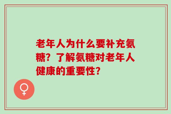 老年人为什么要补充氨糖？了解氨糖对老年人健康的重要性？