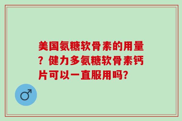 美国氨糖软骨素的用量？健力多氨糖软骨素钙片可以一直服用吗？