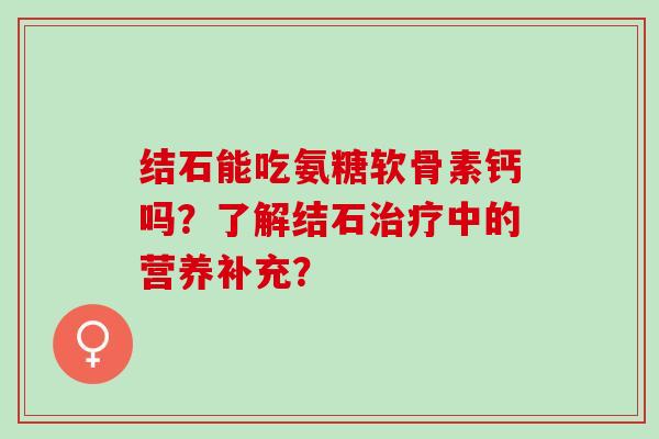 结石能吃氨糖软骨素钙吗？了解结石中的营养补充？
