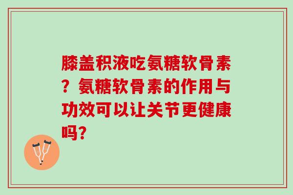 膝盖积液吃氨糖软骨素?氨糖软骨素的作用与功效可以让关节更健康吗? 膝盖积液吃氨糖软骨素?氨糖软骨素的作用与功效可以让关节更健康吗?