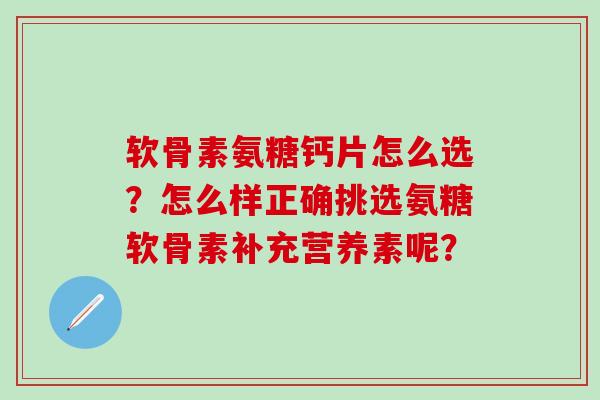 软骨素氨糖钙片怎么选?怎么样正确挑选氨糖软骨素补充营养素呢? 软骨素氨糖钙片怎么选?怎么样正确挑选氨糖软骨素补充营养素呢?