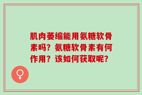 肌肉萎缩能用氨糖软骨素吗？氨糖软骨素有何作用？该如何获取呢？